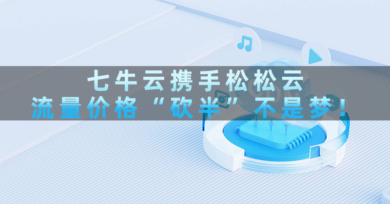 七牛云携手松松云，流量价格“砍半”不是梦！